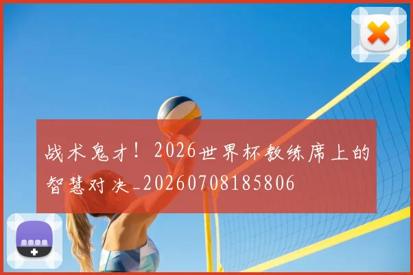 战术鬼才！2026世界杯教练席上的智慧对决_20260708185806
