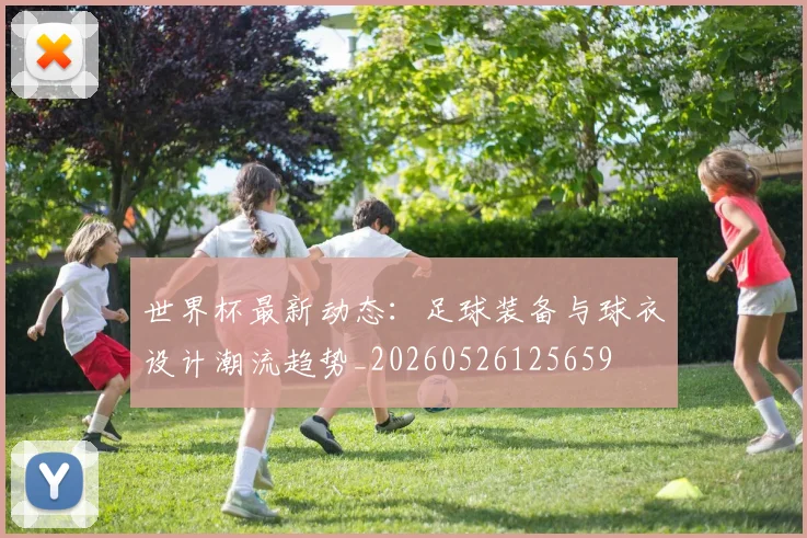 世界杯最新动态:足球装备与球衣设计潮流趋势_20260526125659