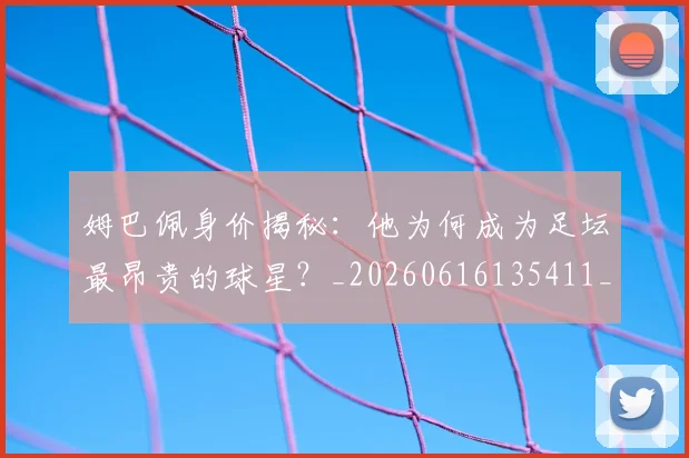 姆巴佩身价揭秘：他为何成为足坛最昂贵的球星？_20260616135411_20260703232226