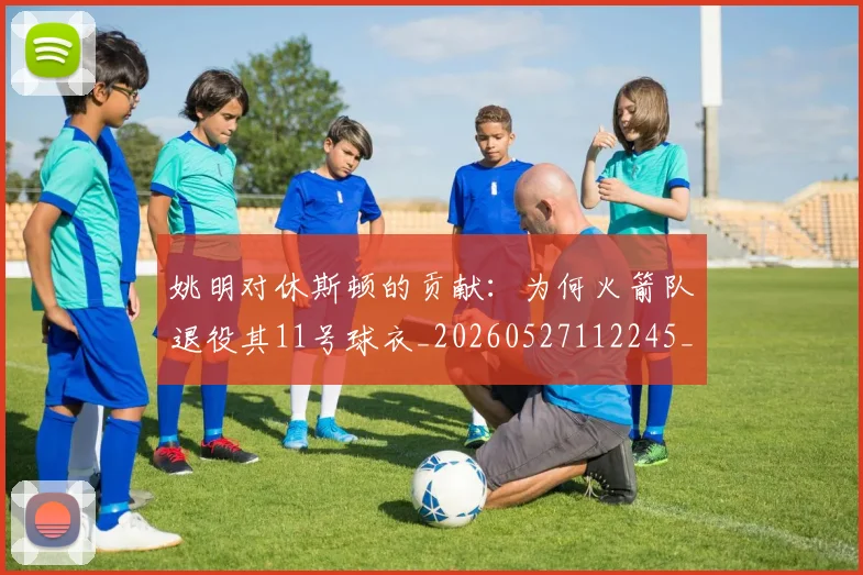 姚明对休斯顿的贡献:为何火箭队退役其11号球衣_20260527112245_20260703232751_20260720191835