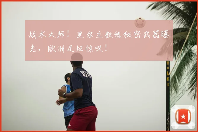 战术大师!里尔主教练秘密武器曝光,欧洲足坛惊叹!