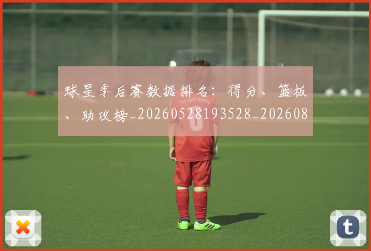 球星季后赛数据排名:得分、篮板、助攻榜_20260528193528_20260802160546