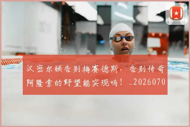 汉密尔顿告别梅赛德斯，告别传奇阿隆索的野望能实现吗！_20260707152916