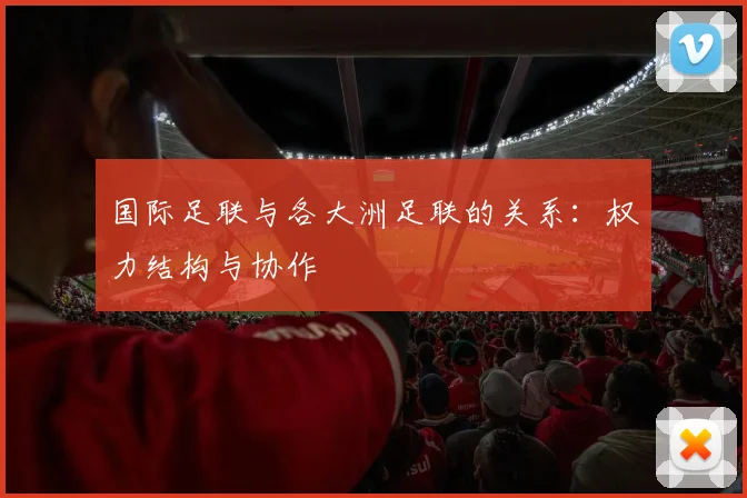 国际足联与各大洲足联的关系：权力结构与协作