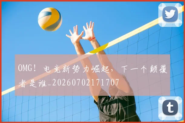 OMG！电竞新势力崛起，下一个颠覆者是谁_20260702171707