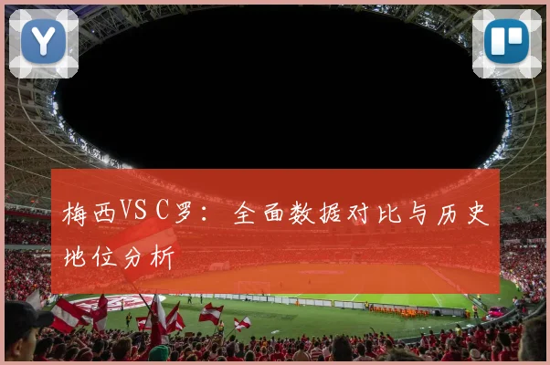 梅西VS C罗:全面数据对比与历史地位分析