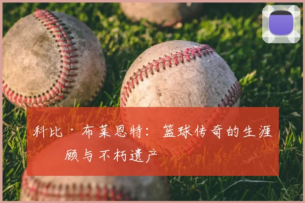 科比·布莱恩特:篮球传奇的生涯回顾与不朽遗产