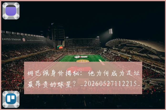 姆巴佩身价揭秘:他为何成为足坛最昂贵的球星?_20260527112215_20260703232224
