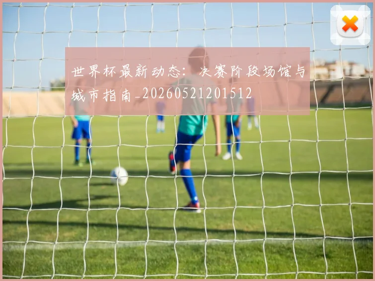 世界杯最新动态:决赛阶段场馆与城市指南_20260521201512