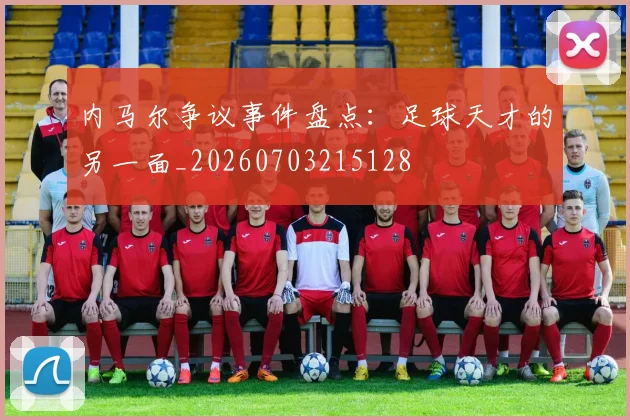 内马尔争议事件盘点:足球天才的另一面_20260703215128