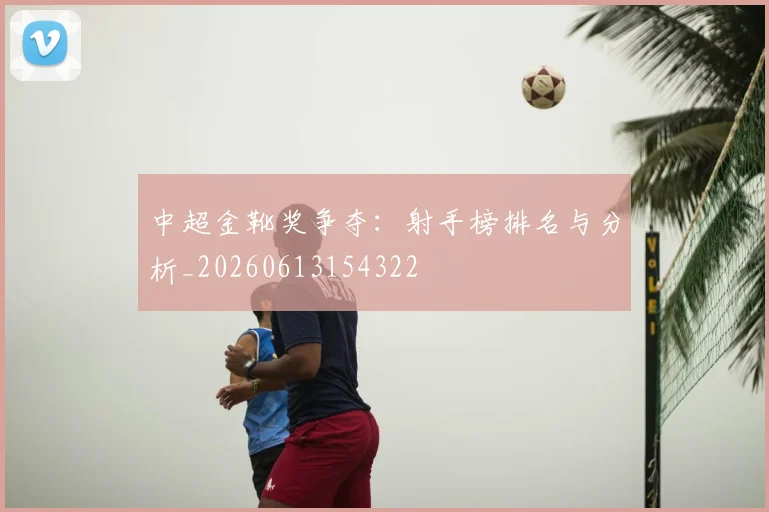 中超金靴奖争夺:射手榜排名与分析_20260613154322