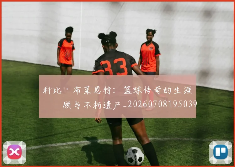 科比·布莱恩特:篮球传奇的生涯回顾与不朽遗产_20260708195039