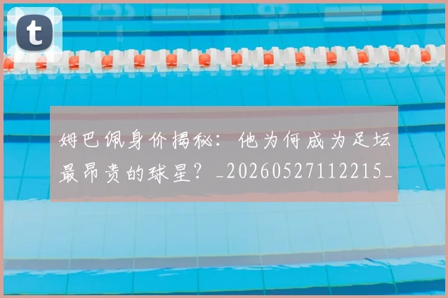 姆巴佩身价揭秘:他为何成为足坛最昂贵的球星?_20260527112215_20260703232224