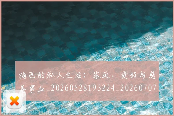 梅西的私人生活:家庭、爱好与慈善事业_20260528193224_20260707144951