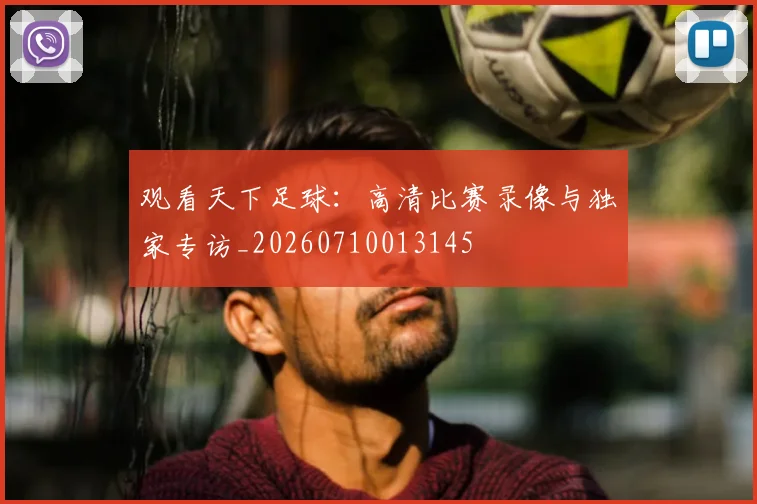 观看天下足球:高清比赛录像与独家专访_20260710013145