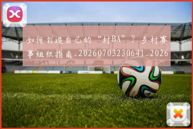 如何打造自己的“村BA”?乡村赛事组织指南_20260703230641_20260720182852