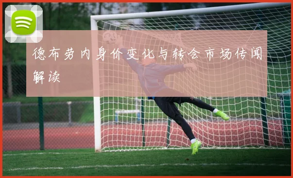 德布劳内身价变化与转会市场传闻解读