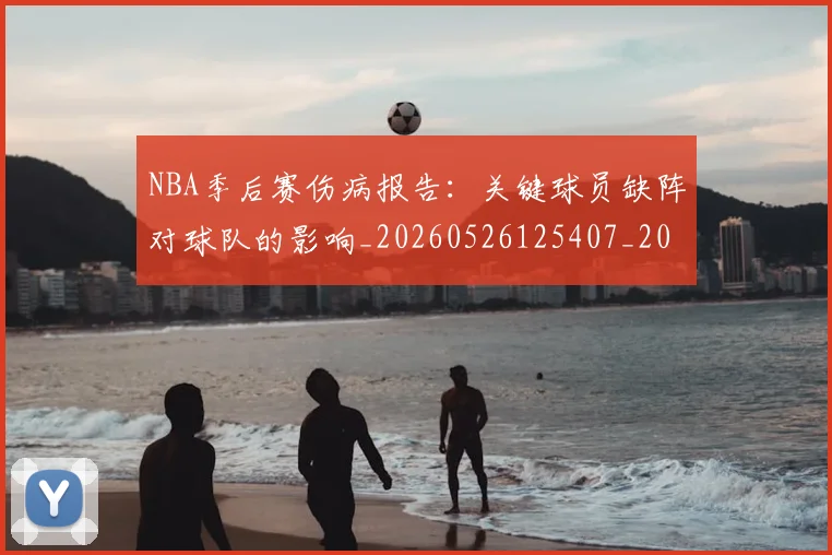 NBA季后赛伤病报告:关键球员缺阵对球队的影响_20260526125407_20260714210528