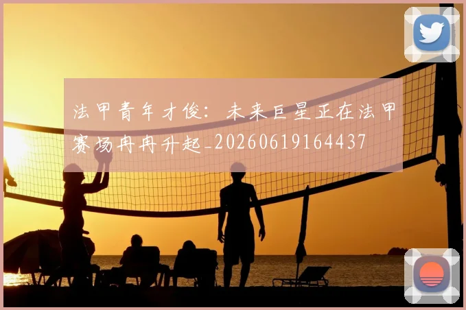 法甲青年才俊:未来巨星正在法甲赛场冉冉升起_20260619164437