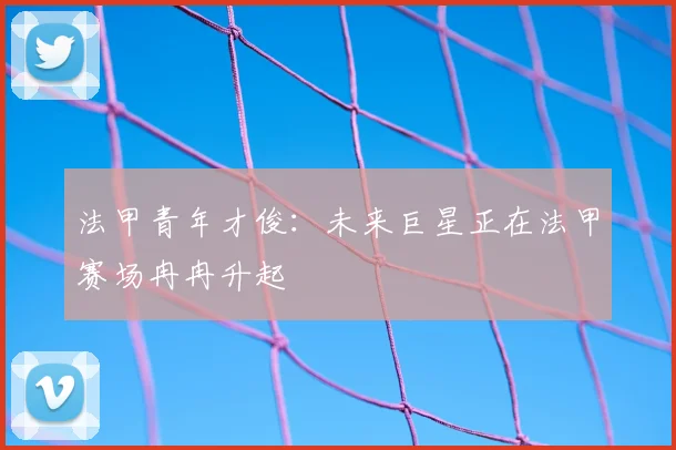 法甲青年才俊:未来巨星正在法甲赛场冉冉升起
