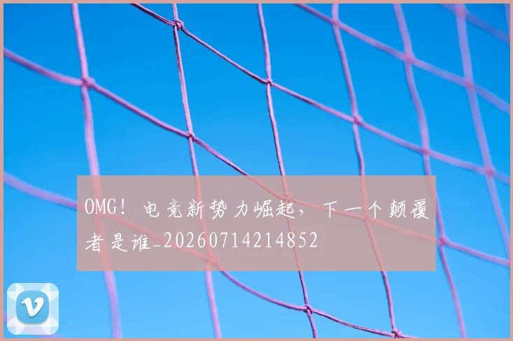 OMG!电竞新势力崛起,下一个颠覆者是谁_20260714214852