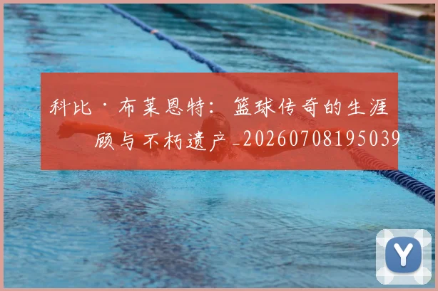 科比·布莱恩特：篮球传奇的生涯回顾与不朽遗产_20260708195039
