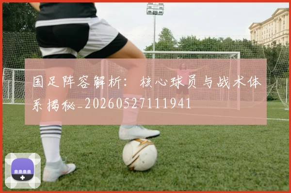 国足阵容解析:核心球员与战术体系揭秘_20260527111941