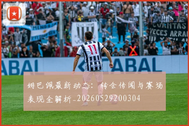姆巴佩最新动态:转会传闻与赛场表现全解析_20260529200304