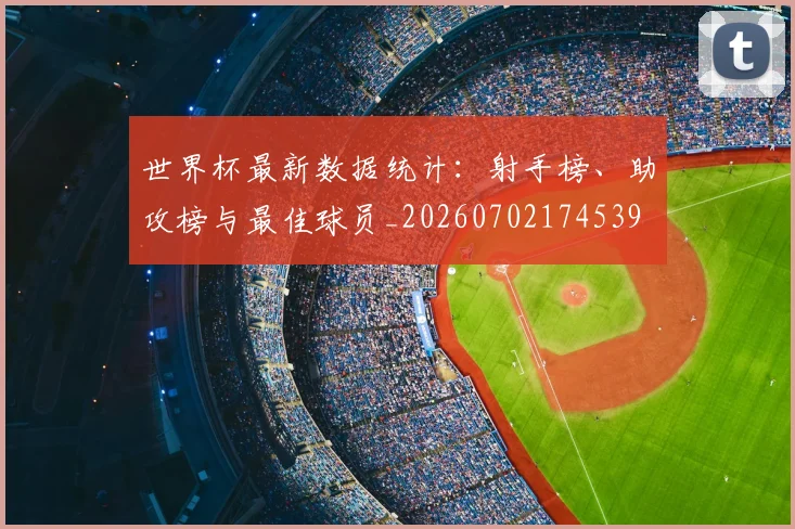 世界杯最新数据统计:射手榜、助攻榜与最佳球员_20260702174539