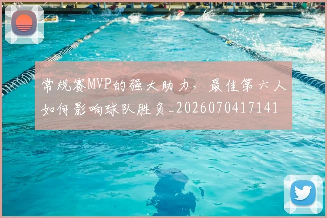 常规赛MVP的强大助力,最佳第六人如何影响球队胜负_20260704171416