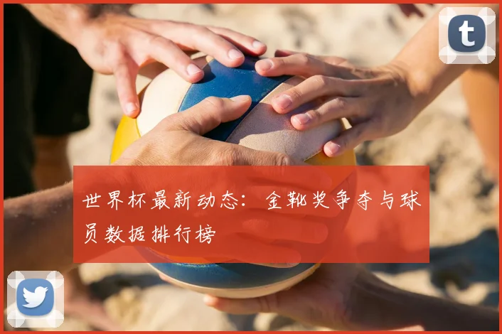 世界杯最新动态:金靴奖争夺与球员数据排行榜