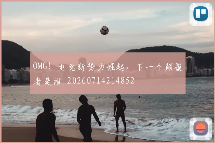 OMG!电竞新势力崛起,下一个颠覆者是谁_20260714214852