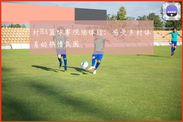 村BA篮球赛现场体验:感受乡村体育的热情氛围