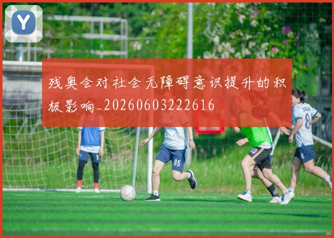 残奥会对社会无障碍意识提升的积极影响_20260603222616