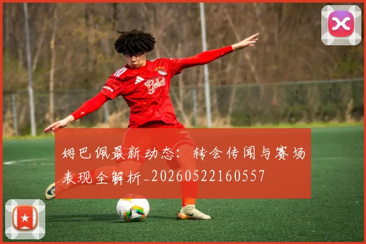 姆巴佩最新动态:转会传闻与赛场表现全解析_20260522160557