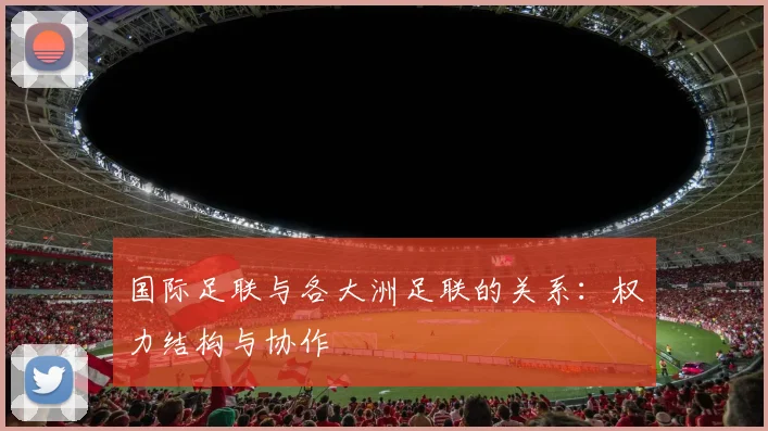 国际足联与各大洲足联的关系:权力结构与协作