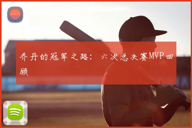 乔丹的冠军之路：六次总决赛MVP回顾