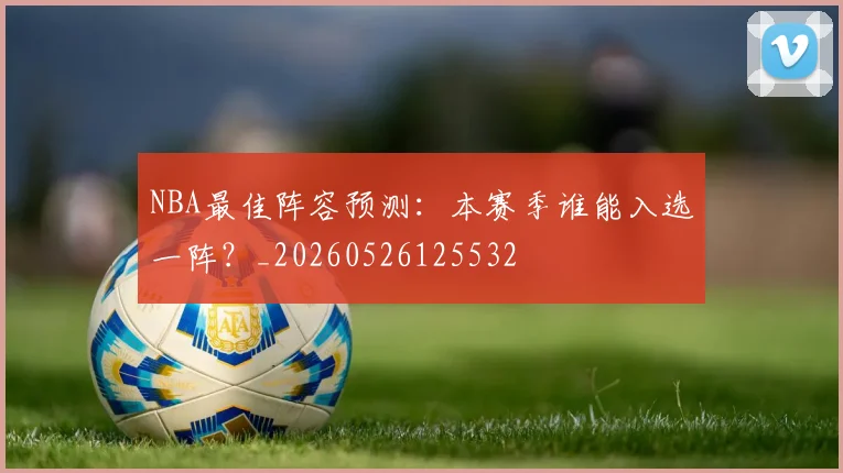 NBA最佳阵容预测:本赛季谁能入选一阵?_20260526125532