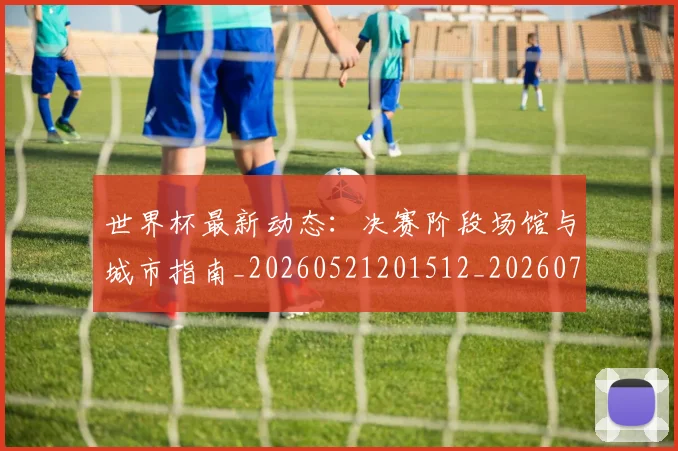 世界杯最新动态:决赛阶段场馆与城市指南_20260521201512_20260702173944_20260715190806