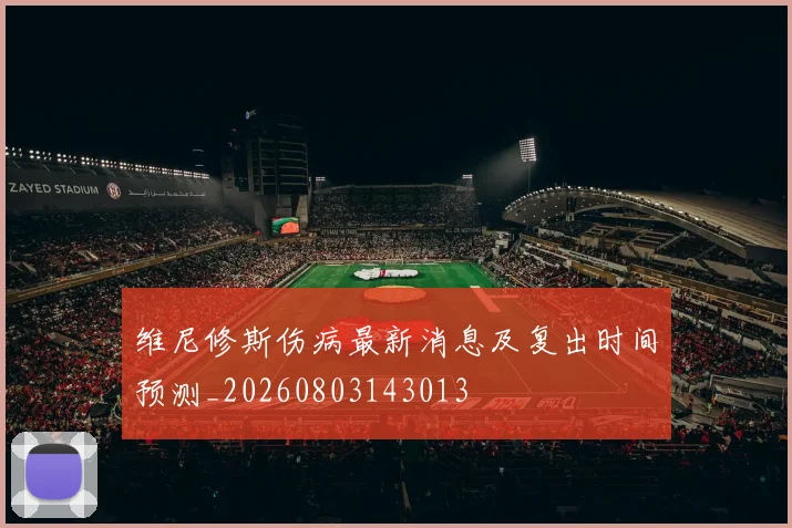 维尼修斯伤病最新消息及复出时间预测_20260803143013