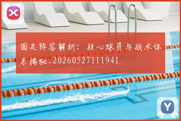 国足阵容解析:核心球员与战术体系揭秘_20260527111941