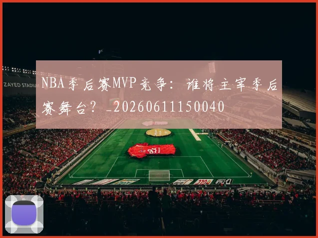 NBA季后赛MVP竞争:谁将主宰季后赛舞台?_20260611150040