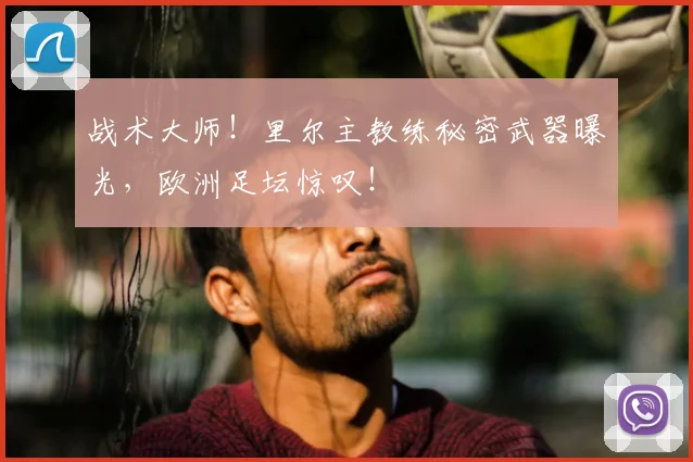 战术大师!里尔主教练秘密武器曝光,欧洲足坛惊叹!