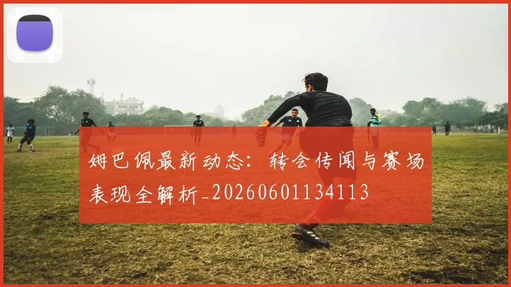 姆巴佩最新动态:转会传闻与赛场表现全解析_20260601134113