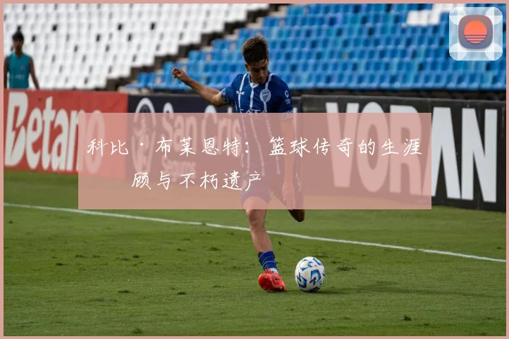 科比·布莱恩特:篮球传奇的生涯回顾与不朽遗产