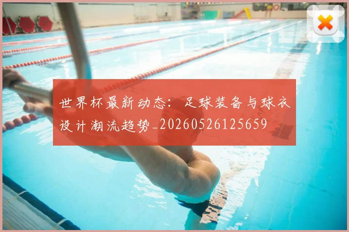 世界杯最新动态:足球装备与球衣设计潮流趋势_20260526125659