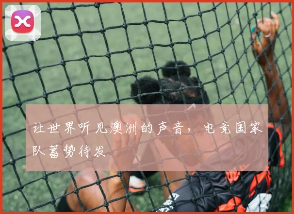 让世界听见澳洲的声音,电竞国家队蓄势待发