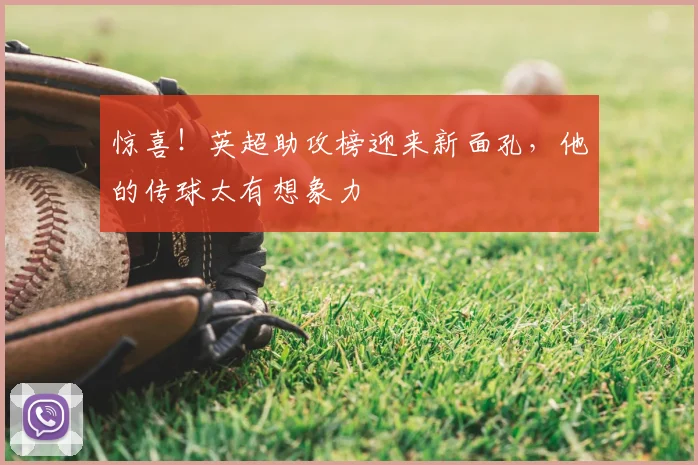 惊喜!英超助攻榜迎来新面孔,他的传球太有想象力