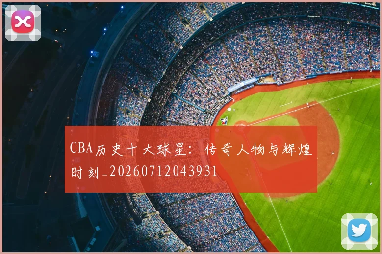 CBA历史十大球星:传奇人物与辉煌时刻_20260712043931