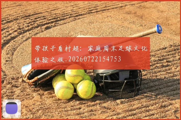 带孩子看村超:家庭周末足球文化体验之旅_20260722154753